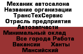 Механик автосалона › Название организации ­ ТрансТехСервис › Отрасль предприятия ­ Автозапчасти › Минимальный оклад ­ 20 000 - Все города Работа » Вакансии   . Ханты-Мансийский